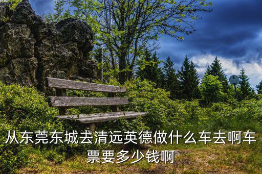東莞到英德的汽車票，從東莞東城去清遠英德做什么車去啊車票要多少錢啊