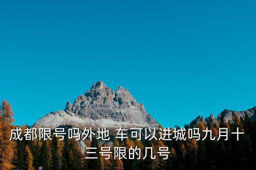 成都限號嗎外地 車可以進城嗎九月十三號限的幾號