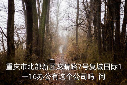 重慶市北部新區龍晴路7號復城國際1一16辦公有這個公司嗎  問