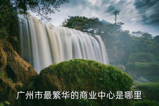 廣州市最繁華的商業(yè)中心是哪里