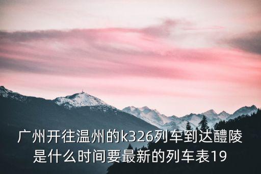 廣州開往溫州的k326列車到達醴陵是什么時間要最新的列車表19