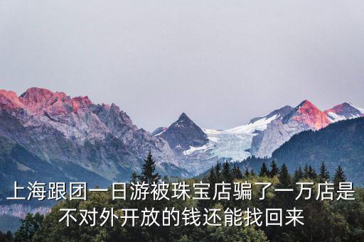 上海跟團一日游被珠寶店騙了一萬店是不對外開放的錢還能找回來