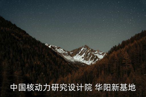 中國核動力研究設(shè)計(jì)院 華陽新基地