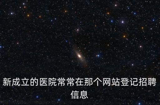 新成立的醫院常常在那個網站登記招聘信息