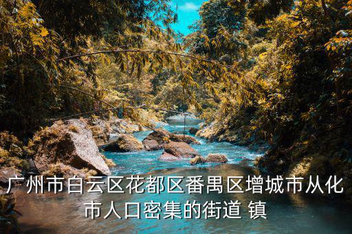 廣州市白云區(qū)花都區(qū)番禺區(qū)增城市從化市人口密集的街道 鎮(zhèn)