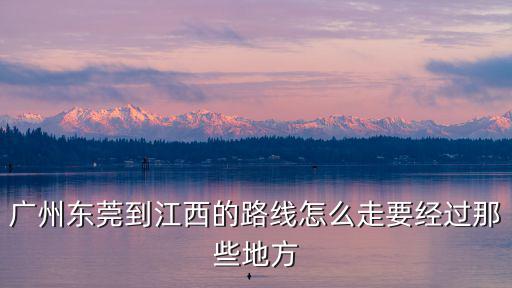 廣州東莞到江西的路線怎么走要經(jīng)過那些地方