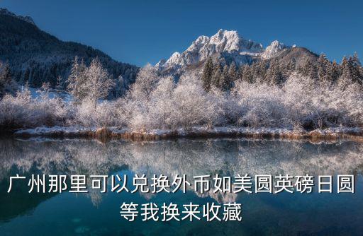 廣州那里可以兌換外幣如美圓英磅日圓等我換來收藏