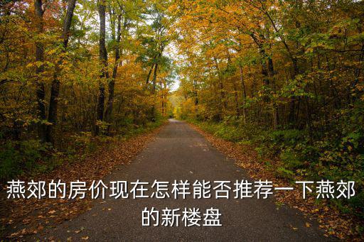 燕郊的房價(jià)現(xiàn)在怎樣能否推薦一下燕郊的新樓盤