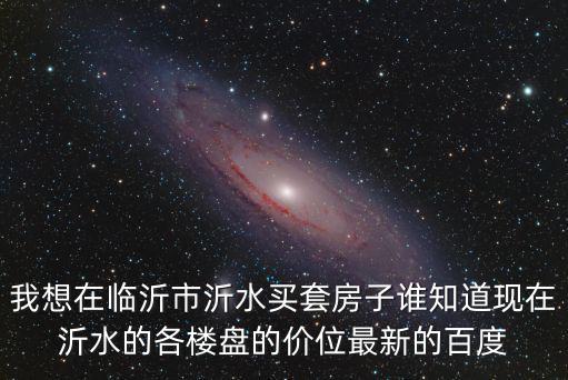 我想在臨沂市沂水買套房子誰知道現在沂水的各樓盤的價位最新的百度