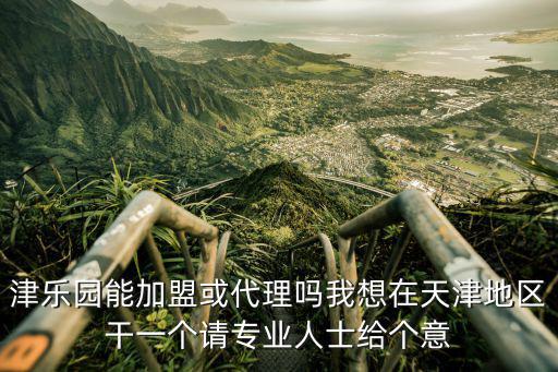津樂園能加盟或代理嗎我想在天津地區干一個請專業人士給個意