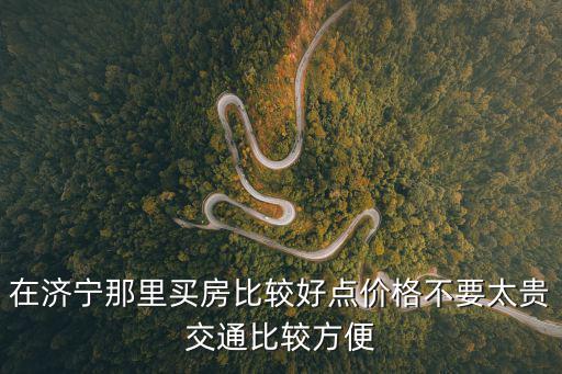 在濟寧那里買房比較好點價格不要太貴交通比較方便