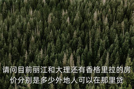 請問目前麗江和大理還有香格里拉的房價分別是多少外地人可以在那里貸