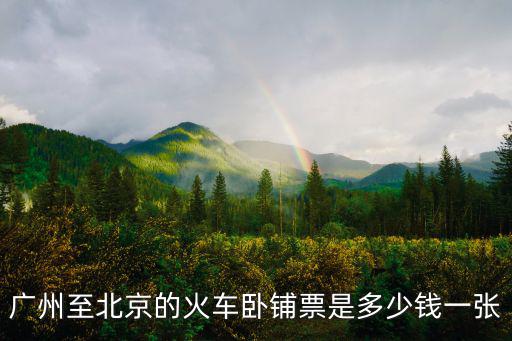 廣州至北京的火車臥鋪票是多少錢一張