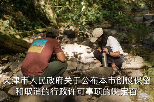 天津市人民政府關于公布本市創設保留和取消的行政許可事項的決定百