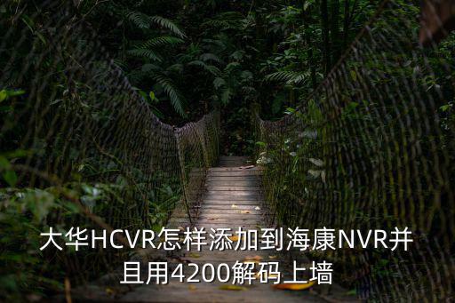 大華HCVR怎樣添加到海康NVR并且用4200解碼上墻