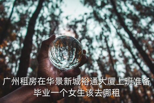廣州租房在華景新城裕通大廈上班準備畢業一個女生該去哪租