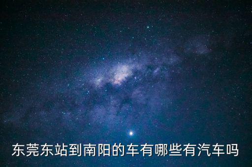東莞東站到南陽的車有哪些有汽車嗎