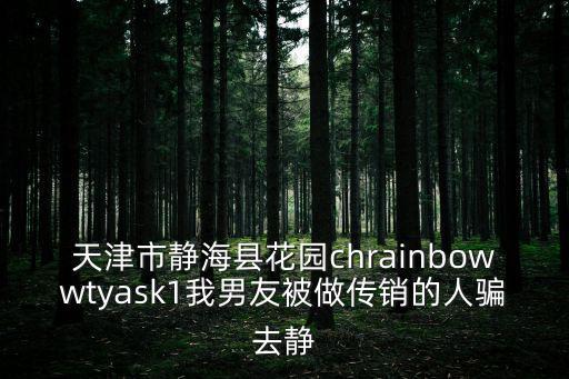 天津市靜?？h花園chrainbowwtyask1我男友被做傳銷的人騙去靜