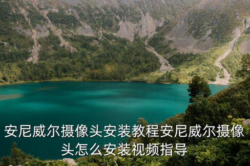 安尼威爾攝像頭安裝教程安尼威爾攝像頭怎么安裝視頻指導(dǎo)