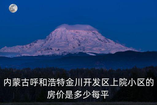 內蒙古呼和浩特金川開發區上院小區的房價是多少每平