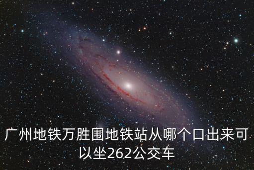 廣州地鐵萬勝圍地鐵站從哪個口出來可以坐262公交車