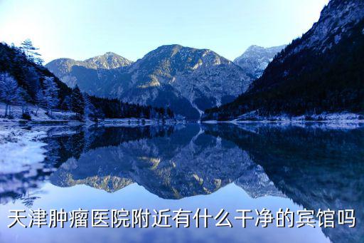 天津市腫瘤醫院周圍旅館，天津腫瘤醫院附近有什么干凈的賓館嗎