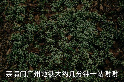 廣州地鐵多久要出站，親請(qǐng)問(wèn)廣州地鐵大約幾分鐘一站謝謝