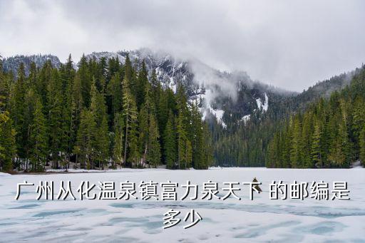 廣州從化溫泉鎮富力泉天下 的郵編是多少