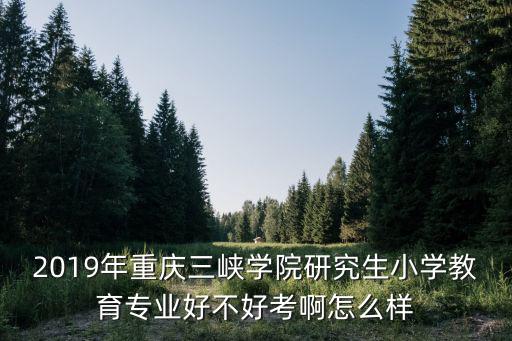 2019年重慶三峽學院研究生小學教育專業好不好考啊怎么樣