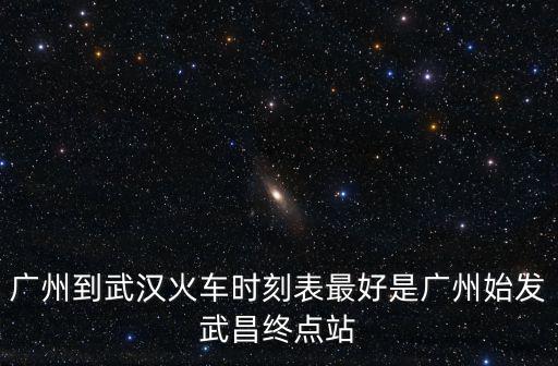 廣州到武漢火車時刻表最好是廣州始發(fā)武昌終點站