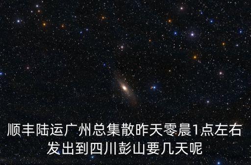 順豐陸運廣州總集散昨天零晨1點左右發出到四川彭山要幾天呢
