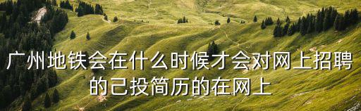 廣州地鐵會在什么時候才會對網(wǎng)上招聘的己投簡歷的在網(wǎng)上