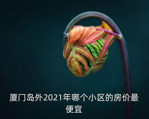 福建哪個樓盤房價最低，廈門島外2021年哪個小區的房價最便宜
