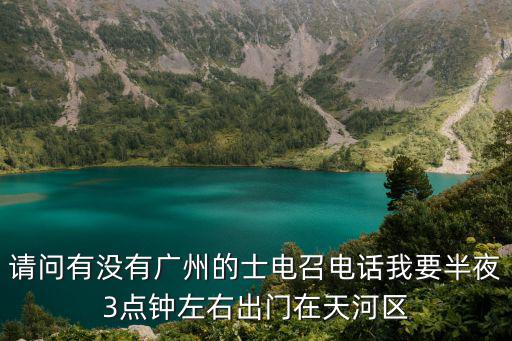 請問有沒有廣州的士電召電話我要半夜3點鐘左右出門在天河區