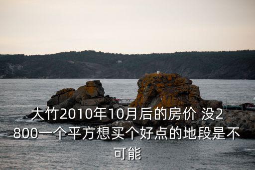 大竹2010年10月后的房價 沒2800一個平方想買個好點的地段是不可能