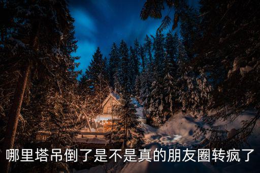 哪里塔吊倒了是不是真的朋友圈轉瘋了