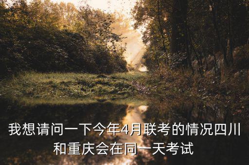 我想請問一下今年4月聯(lián)考的情況四川和重慶會在同一天考試