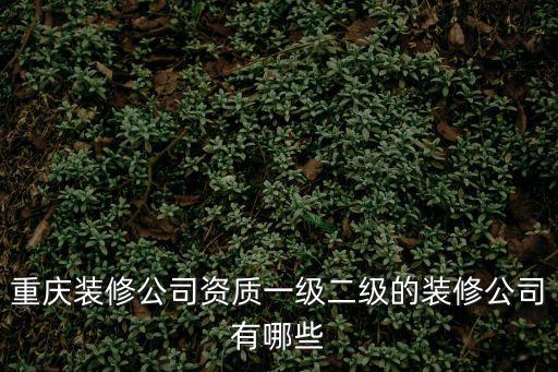 重慶裝修公司資質(zhì)一級(jí)二級(jí)的裝修公司有哪些
