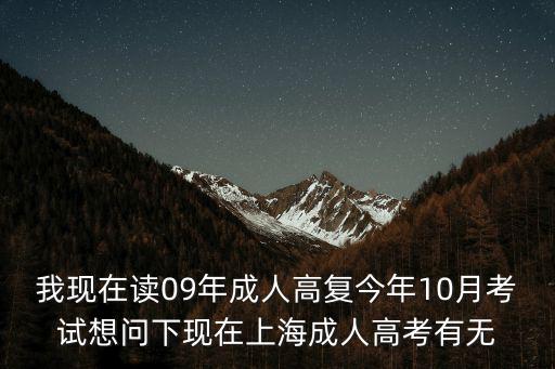 我現(xiàn)在讀09年成人高復(fù)今年10月考試想問(wèn)下現(xiàn)在上海成人高考有無(wú)