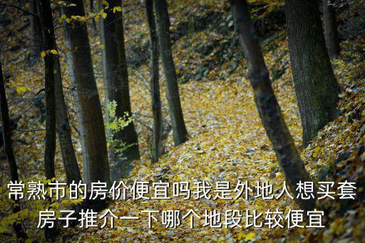 常熟市的房價便宜嗎我是外地人想買套房子推介一下哪個地段比較便宜