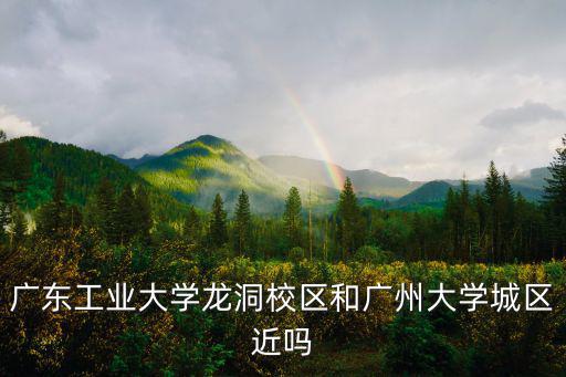 廣東工業大學龍洞校區和廣州大學城區近嗎