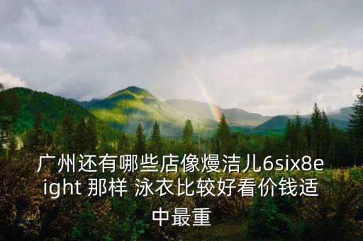 廣州還有哪些店像熳潔兒6six8eight 那樣 泳衣比較好看價(jià)錢適中最重
