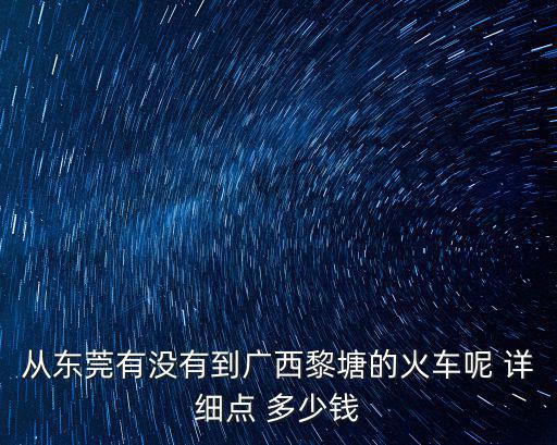 從東莞有沒有到廣西黎塘的火車呢 詳細(xì)點(diǎn) 多少錢