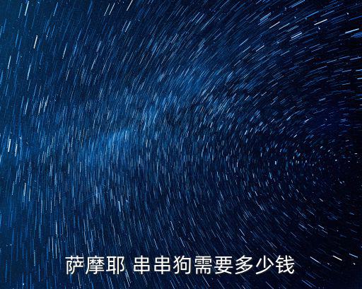 薩摩耶串串多少錢一只，薩摩耶一般多少錢一只
