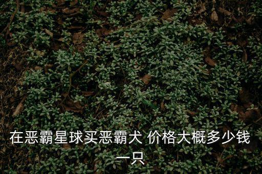 在惡霸星球買惡霸犬 價格大概多少錢一只