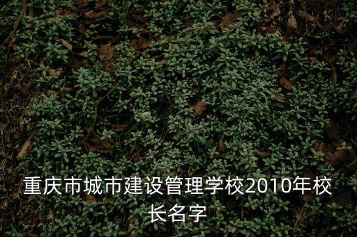 重慶市城市建設管理學校2010年校長名字