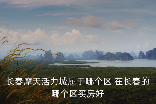 長(zhǎng)春摩天活力城屬于哪個(gè)區(qū) 在長(zhǎng)春的哪個(gè)區(qū)買房好