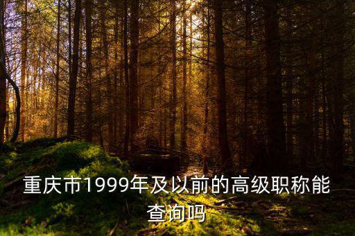 重慶市1999年及以前的高級職稱能查詢嗎