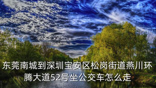 東莞南城到深圳寶安區松崗街道燕川環騰大道52號坐公交車怎么走