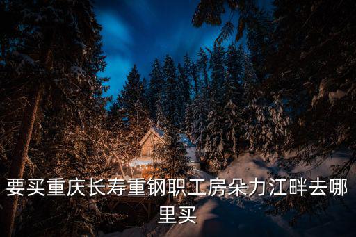 要買重慶長(zhǎng)壽重鋼職工房朵力江畔去哪里買